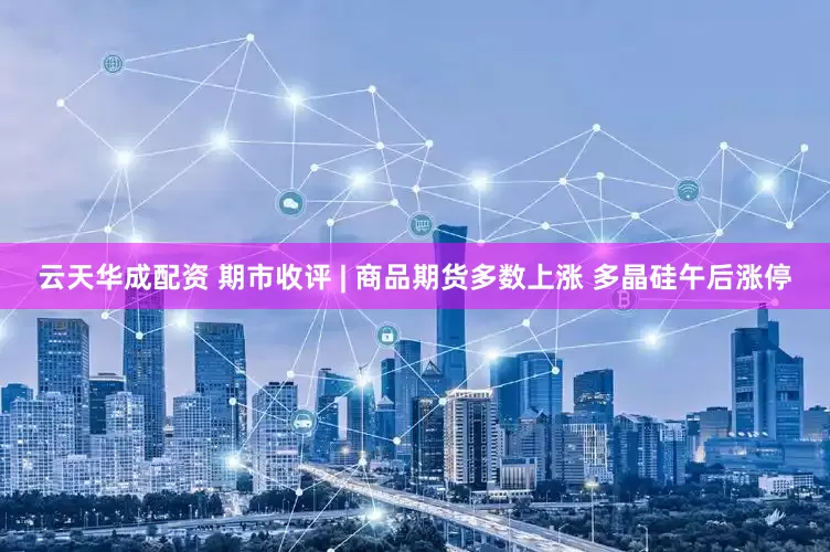云天华成配资 期市收评 | 商品期货多数上涨 多晶硅午后涨停