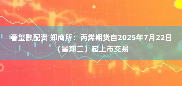 奢玺融配资 郑商所：丙烯期货自2025年7月22日（星期二）起上市交易