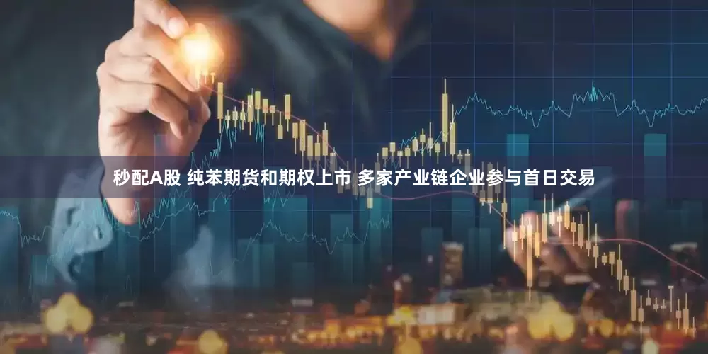 秒配A股 纯苯期货和期权上市 多家产业链企业参与首日交易