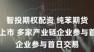 智投期权配资 纯苯期货和期权上市 多家产业链企业参与首日交易