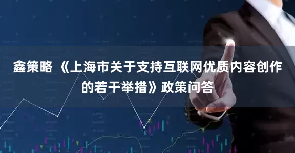 鑫策略 《上海市关于支持互联网优质内容创作的若干举措》政策问答