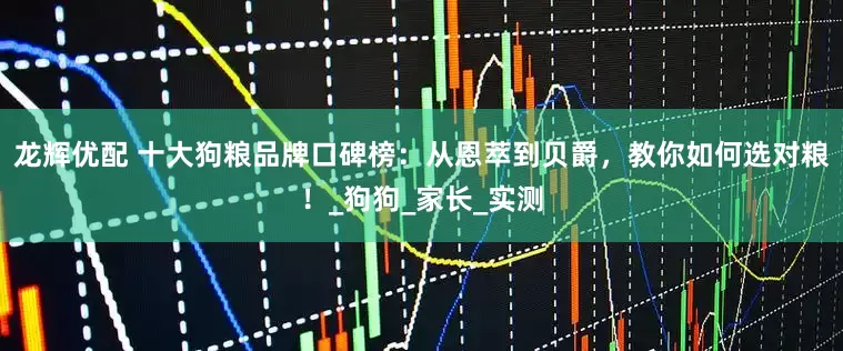 龙辉优配 十大狗粮品牌口碑榜：从恩萃到贝爵，教你如何选对粮！_狗狗_家长_实测