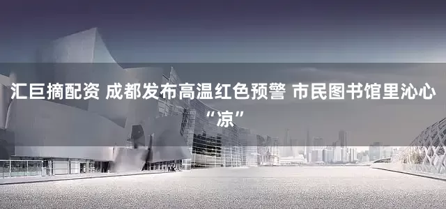 汇巨摘配资 成都发布高温红色预警 市民图书馆里沁心“凉”