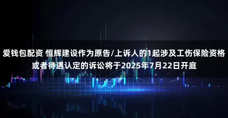 爱钱包配资 恒辉建设作为原告/上诉人的1起涉及工伤保险资格或者待遇认定的诉讼将于2025年7月22日开庭