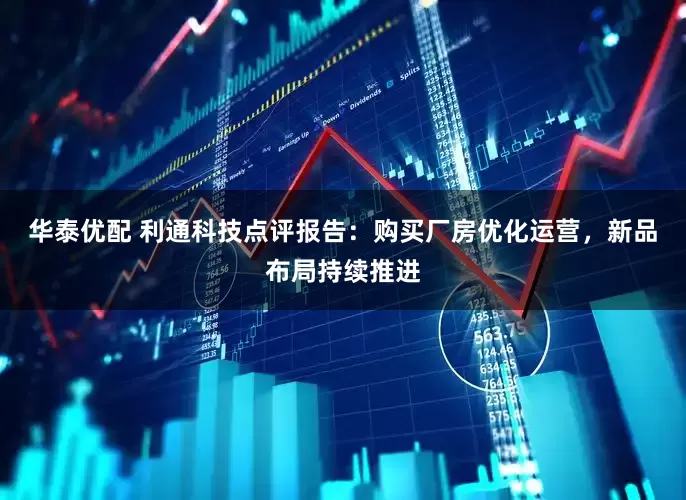 华泰优配 利通科技点评报告：购买厂房优化运营，新品布局持续推进