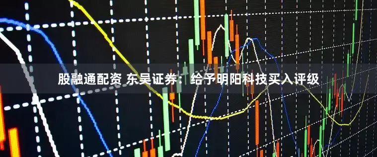 股融通配资 东吴证券：给予明阳科技买入评级