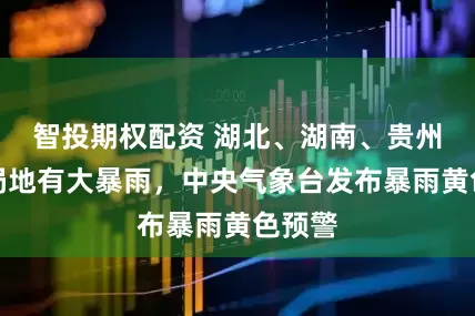 智投期权配资 湖北、湖南、贵州等地局地有大暴雨，中央气象台发布暴雨黄色预警