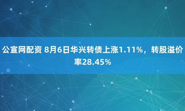 公宣网配资 8月6日华兴转债上涨1.11%，转股溢价率28.45%