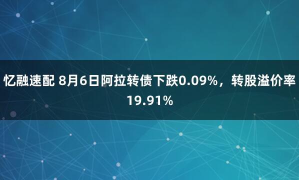忆融速配 8月6日阿拉转债下跌0.09%，转股溢价率19.91%
