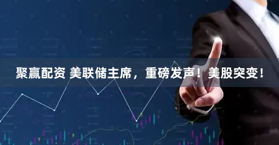 聚赢配资 美联储主席，重磅发声！美股突变！