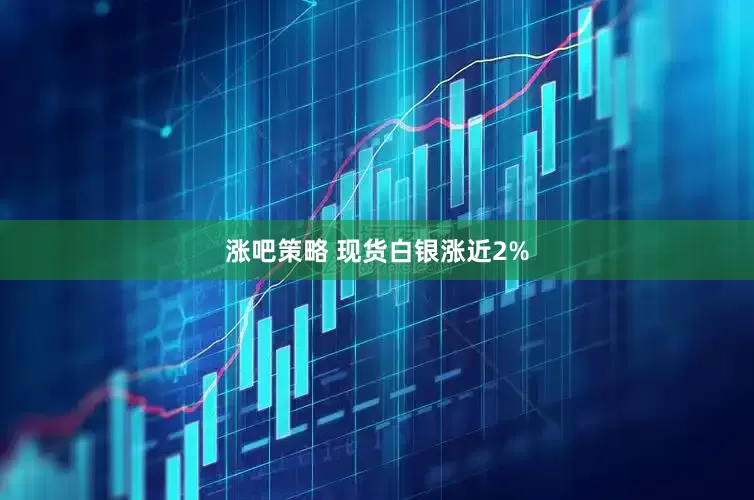 涨吧策略 现货白银涨近2%