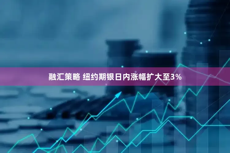 融汇策略 纽约期银日内涨幅扩大至3%