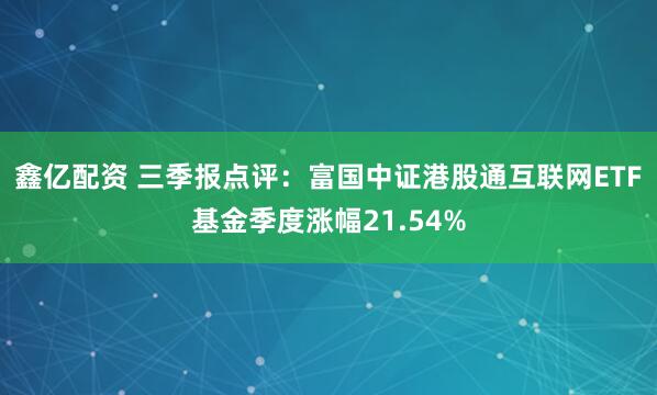 鑫亿配资 三季报点评：富国中证港股通互联网ETF基金季度涨幅21.54%