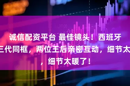 诚信配资平台 最佳镜头！西班牙王室三代同框，两位王后亲密互动，细节太暖了！