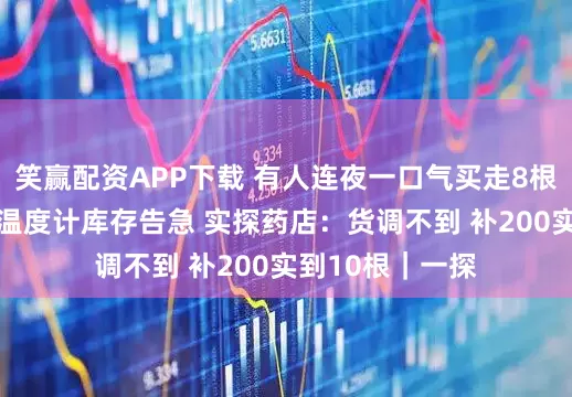 笑赢配资APP下载 有人连夜一口气买走8根 多家药店水银温度计库存告急 实探药店：货调不到 补200实到10根｜一探