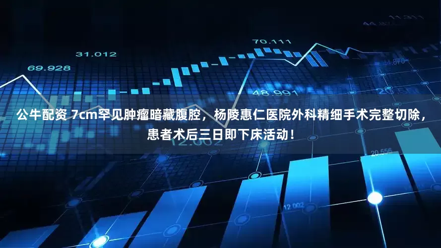 公牛配资 7cm罕见肿瘤暗藏腹腔，杨陵惠仁医院外科精细手术完整切除，患者术后三日即下床活动！