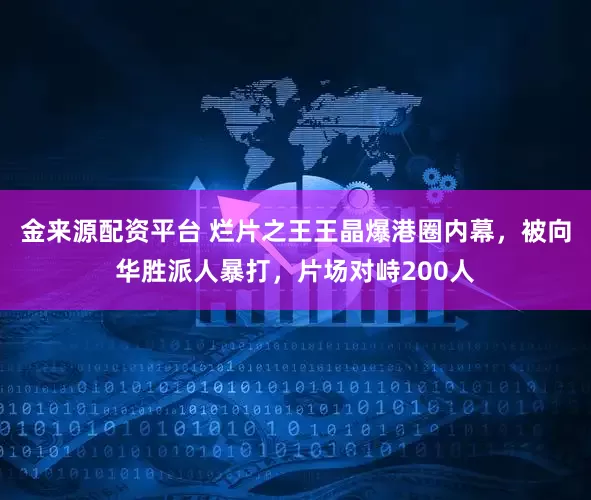金来源配资平台 烂片之王王晶爆港圈内幕，被向华胜派人暴打，片场对峙200人