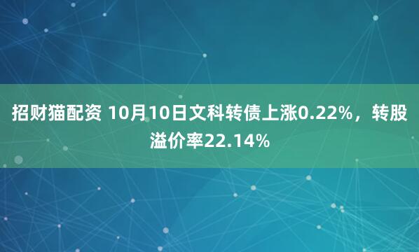 招财猫配资 10月10日文科转债上涨0.22%，转股溢价率22.14%
