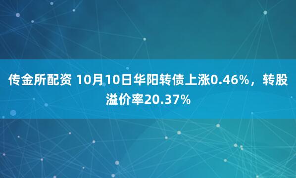 传金所配资 10月10日华阳转债上涨0.46%，转股溢价率20.37%