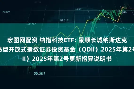 宏图网配资 纳指科技ETF: 景顺长城纳斯达克科技市值加权交易型开放式指数证券投资基金（QDII）2025年第2号更新招募说明书