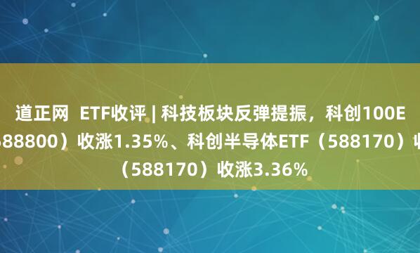 道正网  ETF收评 | 科技板块反弹提振，科创100ETF华夏（588800）收涨1.35%、科创半导体ETF（588170）收涨3.36%