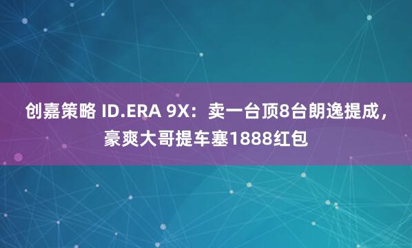 创嘉策略 ID.ERA 9X：卖一台顶8台朗逸提成，豪爽大哥提车塞1888红包